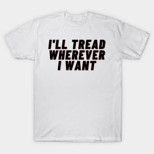 I'll Tread Wherever I Want T-Shirt